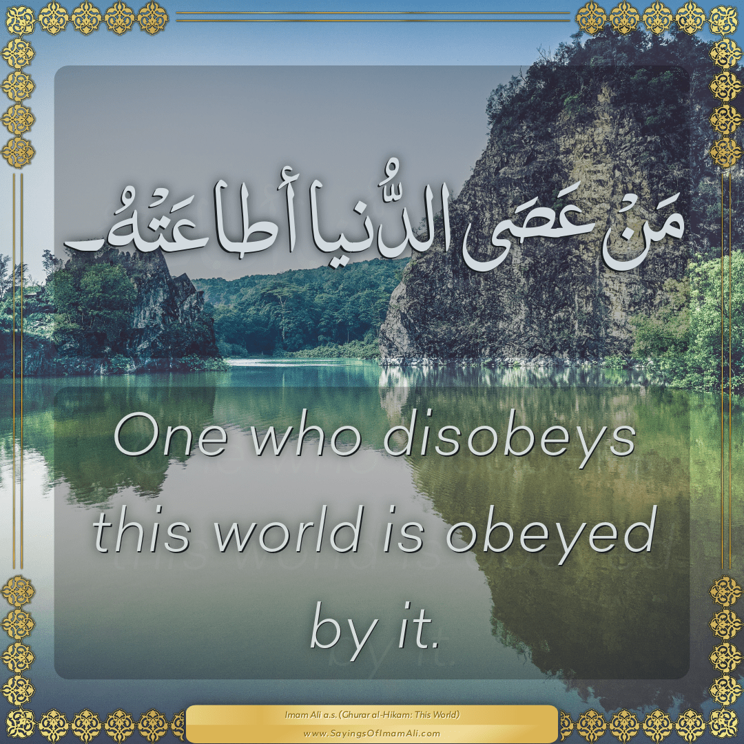 One who disobeys this world is obeyed by it.